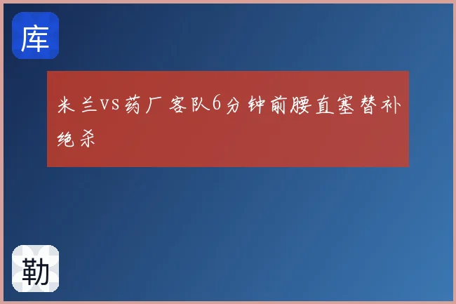 米兰vs药厂客队6分钟前腰直塞替补绝杀