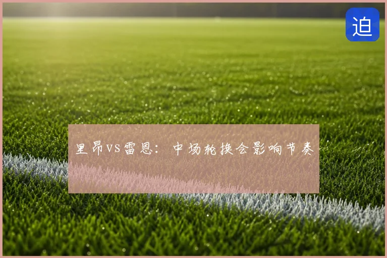 里昂vs雷恩：中场轮换会影响节奏