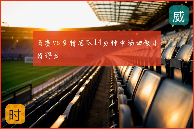 马赛vs多特客队14分钟中场回做小将得分