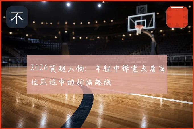 2026英超人物：年轻中锋重点看高位压迫中的封堵路线