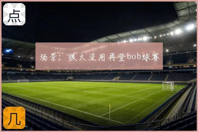 场景：很久没用再登bob球赛